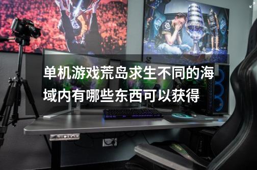 单机游戏荒岛求生不同的海域内有哪些东西可以获得-第1张-游戏资讯-智辉网络