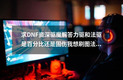 求DNF资深驱魔解答力驱和法驱是百分比还是固伤我想刷图法驱PK力驱还有就是求刷图法驱加点和PK力驱加点谢谢-第1张-游戏资讯-智辉网络