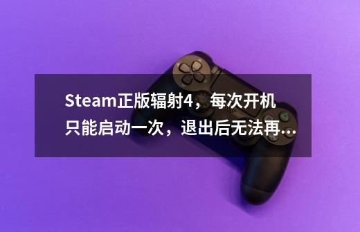 Steam正版辐射4，每次开机只能启动一次，退出后无法再次启动是怎么回事-第1张-游戏资讯-智辉网络