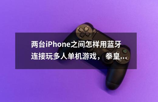 两台iPhone之间怎样用蓝牙连接玩多人单机游戏， 拳皇。要详细的操作步骤。-第1张-游戏资讯-智辉网络