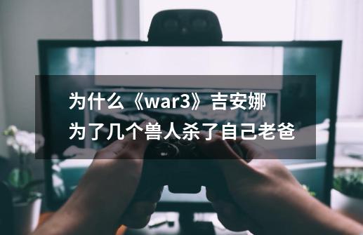 为什么《war3》吉安娜为了几个兽人杀了自己老爸-第1张-游戏资讯-智辉网络