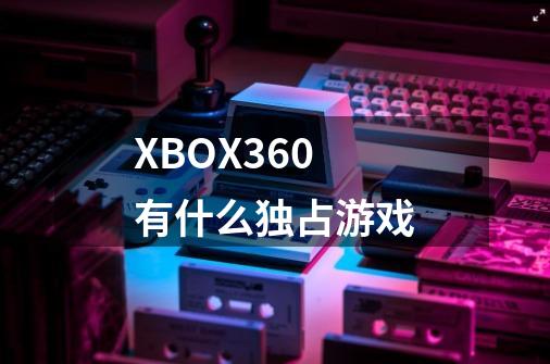 XBOX360有什么独占游戏-第1张-游戏资讯-智辉网络