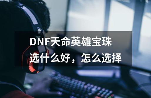 DNF天命英雄宝珠选什么好，怎么选择-第1张-游戏资讯-智辉网络