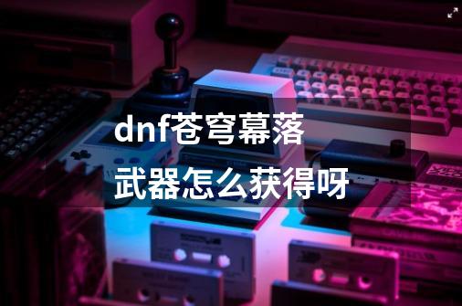 dnf苍穹幕落武器怎么获得呀-第1张-游戏资讯-智辉网络