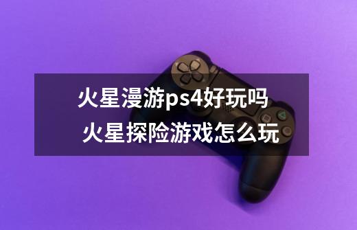 火星漫游ps4好玩吗 火星探险游戏怎么玩-第1张-游戏资讯-智辉网络