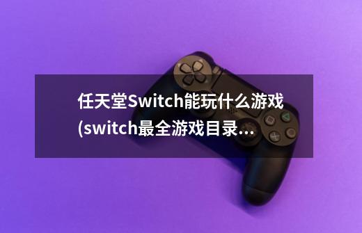 任天堂Switch能玩什么游戏(switch最全游戏目录)-第1张-游戏资讯-智辉网络