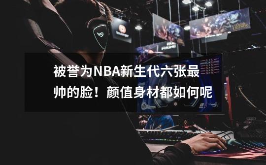 被誉为NBA新生代六张最帅的脸！颜值身材都如何呢-第1张-游戏资讯-智辉网络