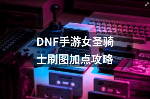 DNF手游女圣骑士刷图加点攻略-第1张-游戏资讯-智辉网络