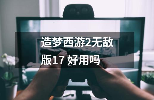 造梦西游2无敌版1.7 好用吗-第1张-游戏资讯-智辉网络