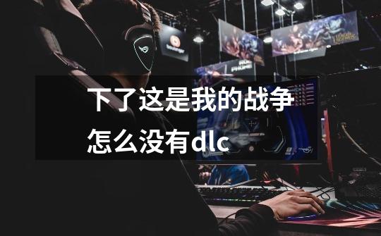 下了这是我的战争怎么没有dlc-第1张-游戏资讯-智辉网络