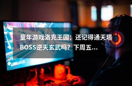 童年游戏洛克王国：还记得通天塔BOSS逆天玄武吗？下周五可以捕获-第1张-游戏资讯-智辉网络