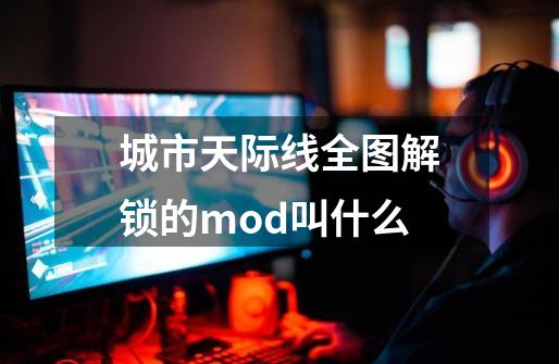 城市天际线全图解锁的mod叫什么-第1张-游戏资讯-智辉网络