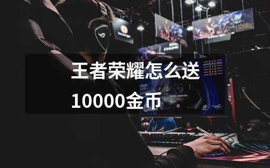 王者荣耀怎么送10000金币-第1张-游戏资讯-智辉网络