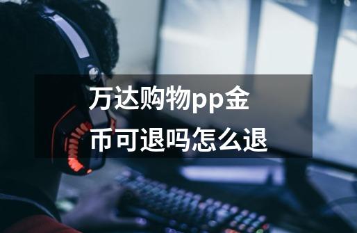 万达购物pp金币可退吗怎么退-第1张-游戏资讯-智辉网络