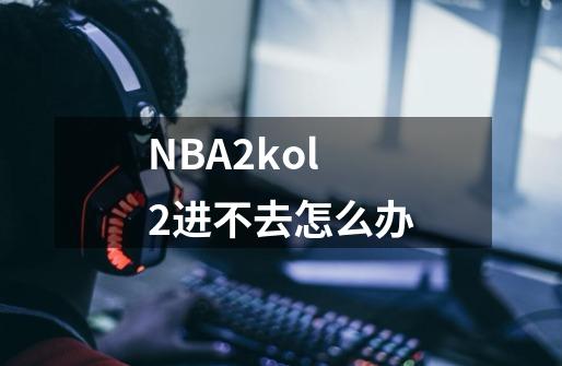 NBA2kol2进不去怎么办-第1张-游戏资讯-智辉网络