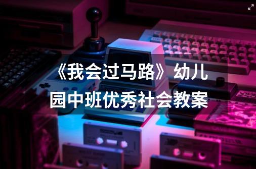 《我会过马路》幼儿园中班优秀社会教案-第1张-游戏资讯-智辉网络