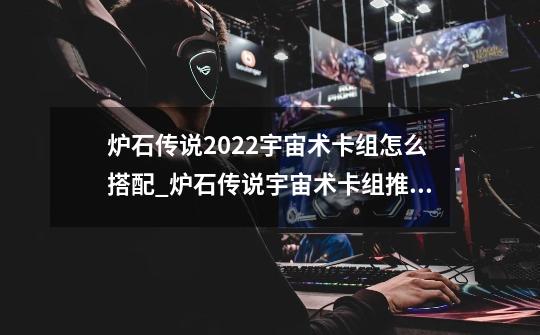 炉石传说2022宇宙术卡组怎么搭配_炉石传说宇宙术卡组推荐2022-第1张-游戏资讯-智辉网络