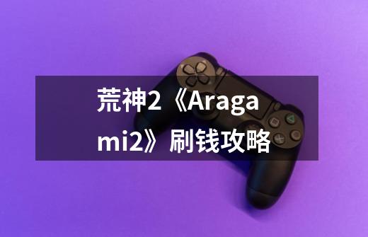 荒神2《Aragami2》刷钱攻略-第1张-游戏资讯-智辉网络