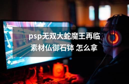 psp无双大蛇魔王再临 素材仏御石钵 怎么拿-第1张-游戏资讯-智辉网络