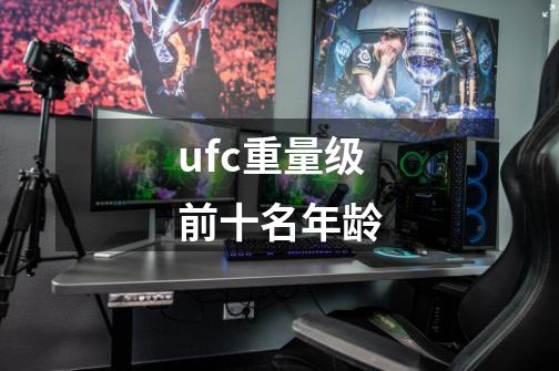 ufc重量级前十名年龄-第1张-游戏资讯-智辉网络