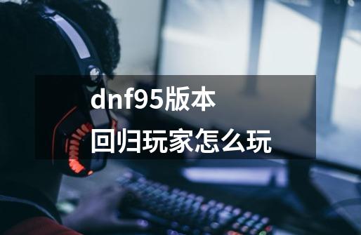 dnf95版本回归玩家怎么玩-第1张-游戏资讯-智辉网络