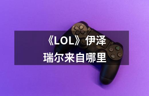 《LOL》伊泽瑞尔来自哪里-第1张-游戏资讯-智辉网络