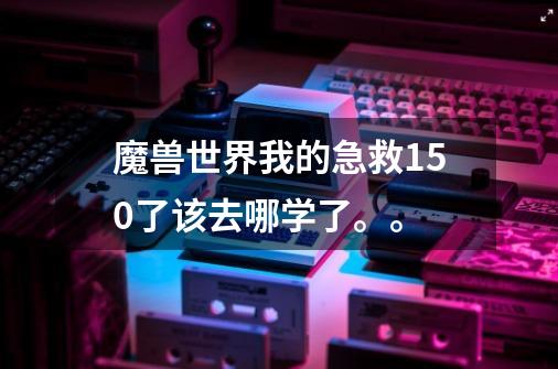 魔兽世界我的急救150了该去哪学了。。-第1张-游戏资讯-智辉网络