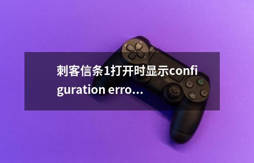 刺客信条1打开时显示configuration error: 0x0002和 0x0003-第1张-游戏资讯-智辉网络