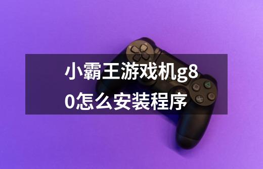 小霸王游戏机g80怎么安装程序-第1张-游戏资讯-智辉网络