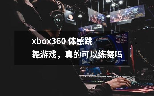 xbox360 体感跳舞游戏，真的可以练舞吗-第1张-游戏资讯-智辉网络