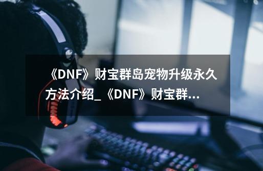 《DNF》财宝群岛宠物升级永久方法介绍_《DNF》财宝群岛宠物升级永久方法是什么-第1张-游戏资讯-智辉网络