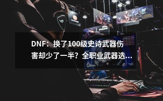 DNF：换了100级史诗武器伤害却少了一半？全职业武器选择分析-第1张-游戏资讯-智辉网络