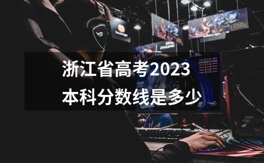 浙江省高考2023本科分数线是多少-第1张-游戏资讯-智辉网络