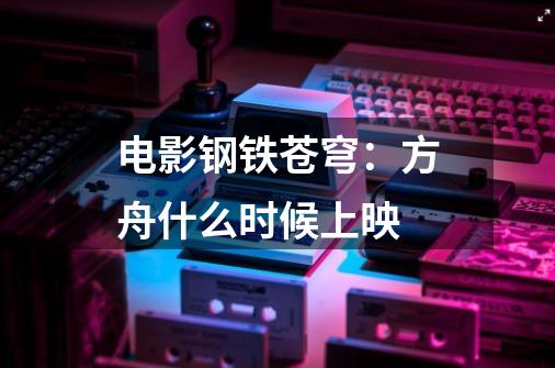 电影钢铁苍穹：方舟什么时候上映-第1张-游戏资讯-智辉网络