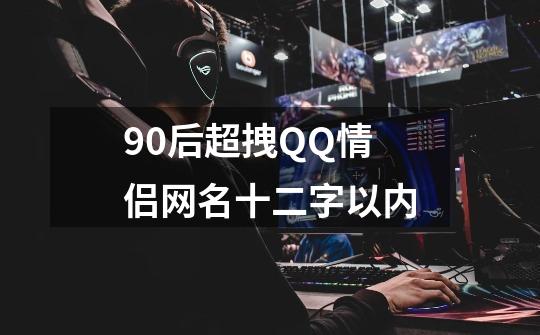 90后超拽QQ情侣网名十二字以内-第1张-游戏资讯-智辉网络