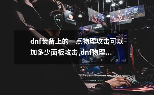 dnf装备上的一点物理攻击可以加多少面板攻击,dnf物理攻击力加成-第1张-游戏资讯-智辉网络