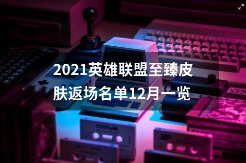 2021英雄联盟至臻皮肤返场名单12月一览-第1张-游戏资讯-智辉网络