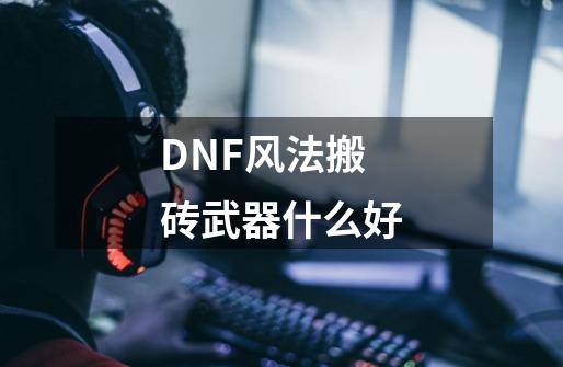 DNF风法搬砖武器什么好-第1张-游戏资讯-智辉网络