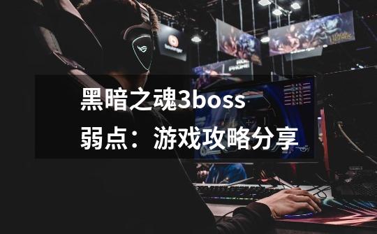 黑暗之魂3boss弱点：游戏攻略分享-第1张-游戏资讯-智辉网络