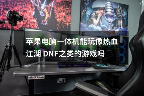 苹果电脑一体机能玩像热血江湖 DNF之类的游戏吗-第1张-游戏资讯-智辉网络