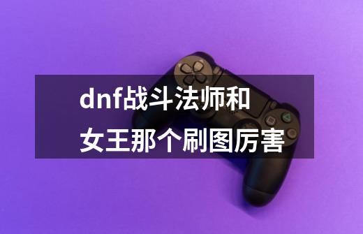 dnf战斗法师和女王那个刷图厉害-第1张-游戏资讯-智辉网络