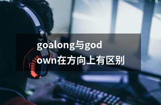 goalong与godown在方向上有区别-第1张-游戏资讯-智辉网络