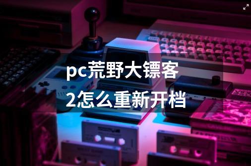 pc荒野大镖客2怎么重新开档-第1张-游戏资讯-智辉网络