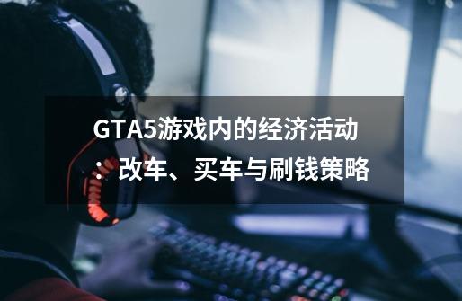 GTA5游戏内的经济活动：改车、买车与刷钱策略-第1张-游戏资讯-智辉网络