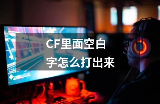 CF里面空白字怎么打出来-第1张-游戏资讯-智辉网络