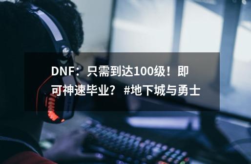 DNF：只需到达100级！即可神速毕业？ #地下城与勇士-第1张-游戏资讯-智辉网络