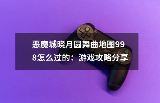 恶魔城晓月圆舞曲地图99.8怎么过的：游戏攻略分享-第1张-游戏资讯-智辉网络