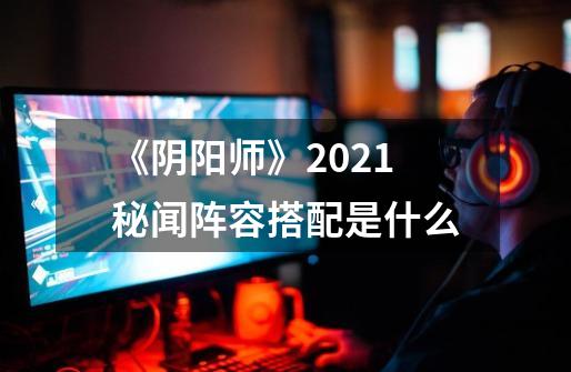 《阴阳师》2021秘闻阵容搭配是什么-第1张-游戏资讯-智辉网络