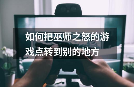 如何把巫师之怒的游戏点转到别的地方-第1张-游戏资讯-智辉网络