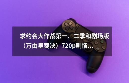 求约会大作战第一、二季和剧场版（万由里裁决）720p剧情介绍！-第1张-游戏资讯-智辉网络